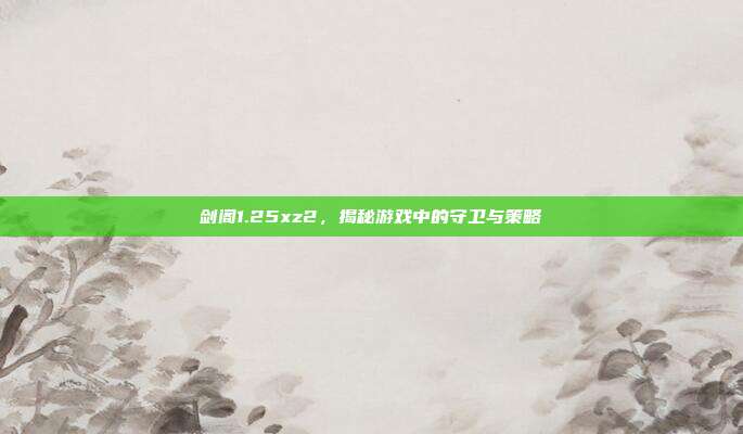 剑阁1.25xz2,揭秘游戏中的守卫与策略-第1张图片-速奇网 剑阁1.25xz2,揭秘游戏中的守卫与策略-第1张图片-速奇网