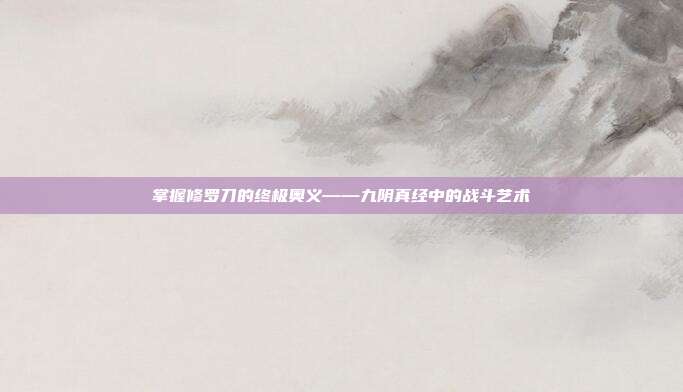 掌握修罗刀的终极奥义——九阴真经中的战斗艺术-第1张图片-速奇网 掌握修罗刀的终极奥义——九阴真经中的战斗艺术-第1张图片-速奇网