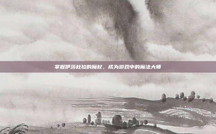 掌握伊莎杜拉的魔杖,成为游戏中的魔法大师-第1张图片-速奇网 掌握伊莎杜拉的魔杖,成为游戏中的魔法大师-第1张图片-速奇网