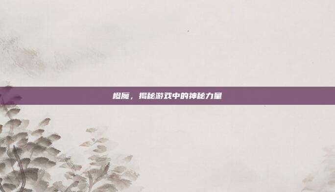 橙魔,揭秘游戏中的神秘力量-第1张图片-速奇网 橙魔,揭秘游戏中的神秘力量-第1张图片-速奇网
