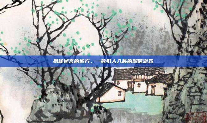 揭秘迷宫的彼方,一款引人入胜的解谜游戏-第1张图片-速奇网 揭秘迷宫的彼方,一款引人入胜的解谜游戏-第1张图片-速奇网