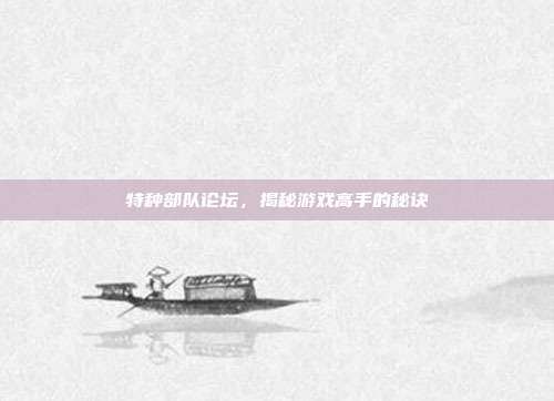 特种部队论坛，揭秘游戏高手的秘诀-第1张图片-速奇网