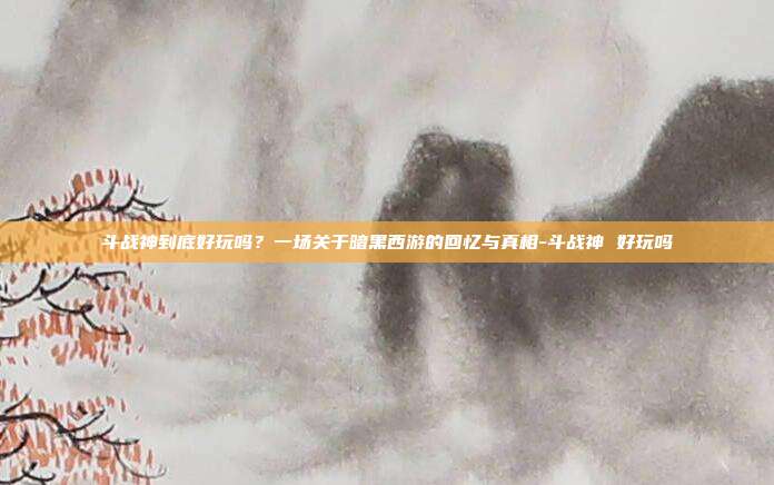 斗战神到底好玩吗?一场关于暗黑西游的回忆与真相-斗战神 好玩吗-第1张图片-速奇网 斗战神到底好玩吗?一场关于暗黑西游的回忆与真相-斗战神 好玩吗-第1张图片-速奇网