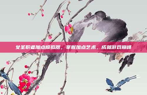 女圣职者加点模拟器，掌握加点艺术，成就游戏巅峰-第1张图片-速奇网