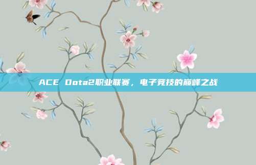 ACE Dota2职业联赛,电子竞技的巅峰之战-第1张图片-速奇网 ACE Dota2职业联赛,电子竞技的巅峰之战-第1张图片-速奇网