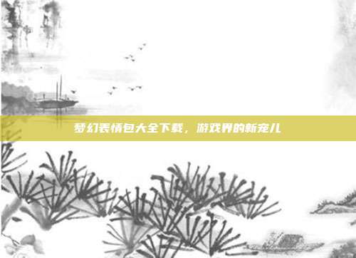 梦幻表情包大全下载，游戏界的新宠儿-第1张图片-速奇网
