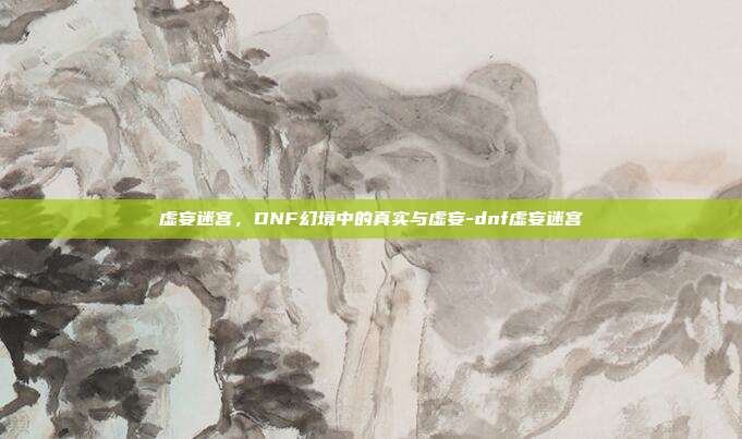 虚妄迷宫,DNF幻境中的真实与虚妄-dnf虚妄迷宫-第1张图片-速奇网 虚妄迷宫,DNF幻境中的真实与虚妄-dnf虚妄迷宫-第1张图片-速奇网