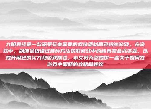 九阴真经是一款深受玩家喜爱的武侠题材角色扮演游戏。在游戏中,刷邪是指通过各种方法获取游戏中的稀有物品或资源,以提升角色的实力和游戏体验。本文将为您提供一些关于如何在游戏中刷邪的攻略和建议-第1张图片-速奇网 九阴真经是一款深受玩家喜爱的武侠题材角色扮演游戏。在游戏中,刷邪是指通过各种方法获取游戏中的稀有物品或资源,以提升角色的实力和游戏体验。本文将为您提供一些关于如何在游戏中刷邪的攻略和建议-第1张图片-速奇网