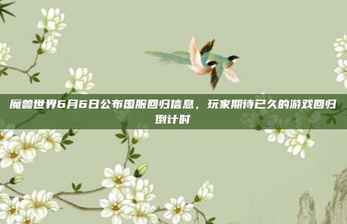 魔兽世界6月6日公布国服回归信息,玩家期待已久的游戏回归倒计时-第1张图片-速奇网 魔兽世界6月6日公布国服回归信息,玩家期待已久的游戏回归倒计时-第1张图片-速奇网