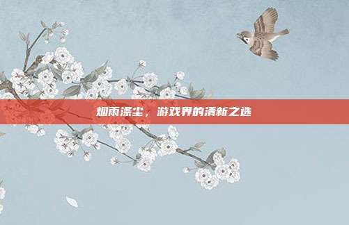 烟雨涤尘,游戏界的清新之选-第1张图片-速奇网 烟雨涤尘,游戏界的清新之选-第1张图片-速奇网