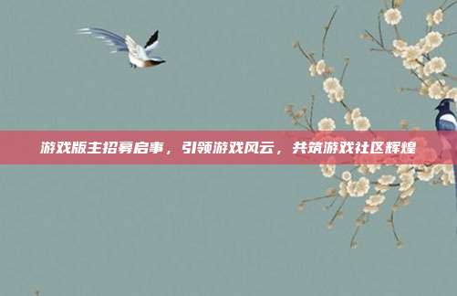 游戏版主招募启事,引领游戏风云,共筑游戏社区辉煌-第1张图片-速奇网 游戏版主招募启事,引领游戏风云,共筑游戏社区辉煌-第1张图片-速奇网