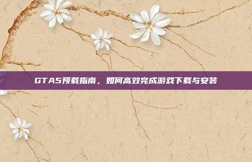 GTA5预载指南,如何高效完成游戏下载与安装-第1张图片-速奇网 GTA5预载指南,如何高效完成游戏下载与安装-第1张图片-速奇网