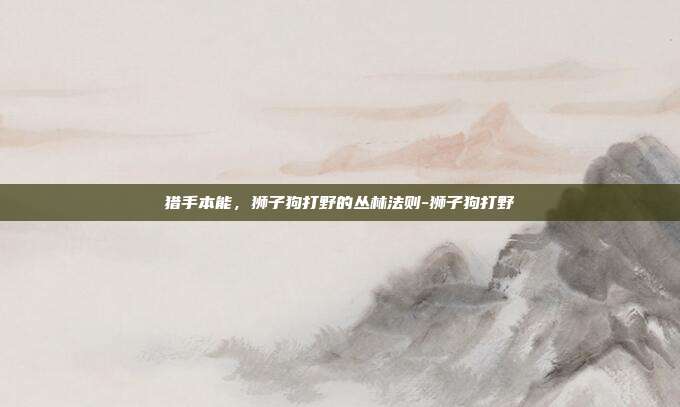 猎手本能，狮子狗打野的丛林法则-狮子狗打野-第1张图片-速奇网