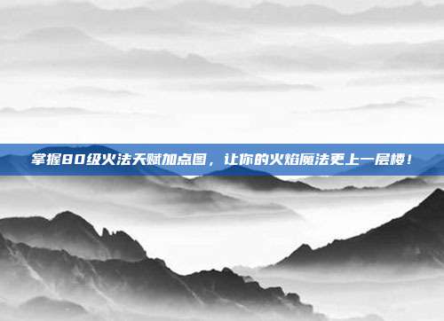 掌握80级火法天赋加点图，让你的火焰魔法更上一层楼！-第1张图片-速奇网