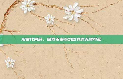 次世代网游,探索未来游戏世界的无限可能-第1张图片-速奇网 次世代网游,探索未来游戏世界的无限可能-第1张图片-速奇网