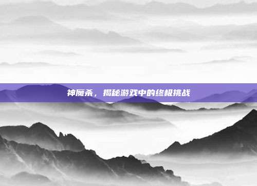神魔杀，揭秘游戏中的终极挑战-第1张图片-速奇网