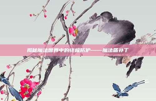 揭秘魔法世界中的终极防护——魔法盾补丁-第1张图片-速奇网 揭秘魔法世界中的终极防护——魔法盾补丁-第1张图片-速奇网
