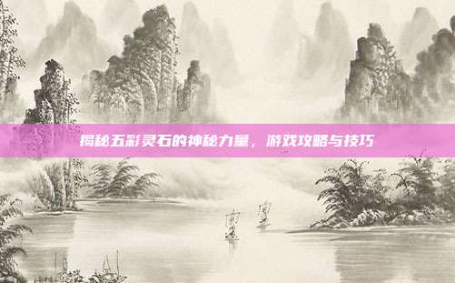 揭秘五彩灵石的神秘力量，游戏攻略与技巧-第1张图片-速奇网