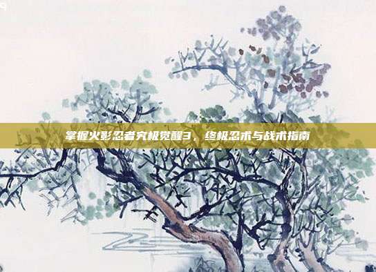掌握火影忍者究极觉醒3，终极忍术与战术指南-第1张图片-速奇网