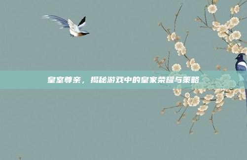皇室尊亲,揭秘游戏中的皇家荣耀与策略-第1张图片-速奇网 皇室尊亲,揭秘游戏中的皇家荣耀与策略-第1张图片-速奇网