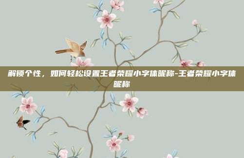 解锁个性,如何轻松设置王者荣耀小字体昵称-王者荣耀小字体昵称-第1张图片-速奇网 解锁个性,如何轻松设置王者荣耀小字体昵称-王者荣耀小字体昵称-第1张图片-速奇网
