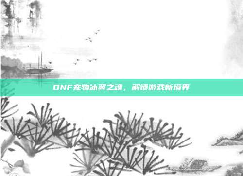 DNF宠物冰翼之魂,解锁游戏新境界-第1张图片-速奇网 DNF宠物冰翼之魂,解锁游戏新境界-第1张图片-速奇网