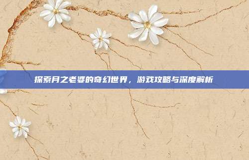 探索月之老婆的奇幻世界,游戏攻略与深度解析-第1张图片-速奇网 探索月之老婆的奇幻世界,游戏攻略与深度解析-第1张图片-速奇网