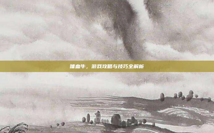 嗜血牛,游戏攻略与技巧全解析-第1张图片-速奇网 嗜血牛,游戏攻略与技巧全解析-第1张图片-速奇网