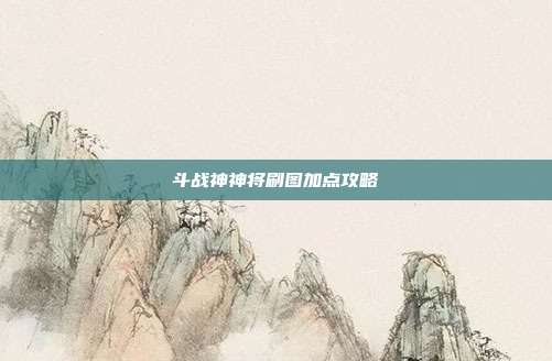 斗战神神将刷图加点攻略-第1张图片-速奇网 斗战神神将刷图加点攻略-第1张图片-速奇网