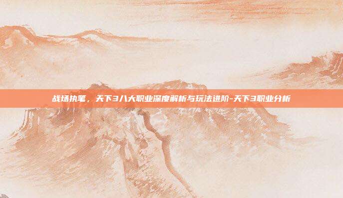战场执笔,天下3八大职业深度解析与玩法进阶-天下3职业分析-第1张图片-速奇网 战场执笔,天下3八大职业深度解析与玩法进阶-天下3职业分析-第1张图片-速奇网