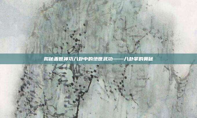 揭秘盖世神功八卦中的绝世武功——八卦掌的奥秘-第1张图片-速奇网 揭秘盖世神功八卦中的绝世武功——八卦掌的奥秘-第1张图片-速奇网