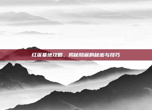红莲墓地攻略,揭秘隐藏的秘密与技巧-第1张图片-速奇网 红莲墓地攻略,揭秘隐藏的秘密与技巧-第1张图片-速奇网