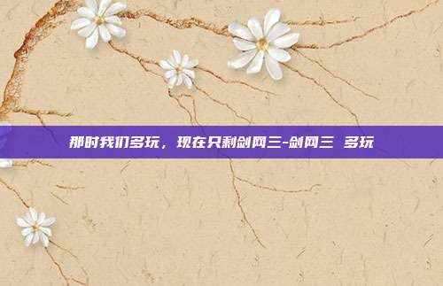 那时我们多玩,现在只剩剑网三-剑网三 多玩-第1张图片-速奇网 那时我们多玩,现在只剩剑网三-剑网三 多玩-第1张图片-速奇网