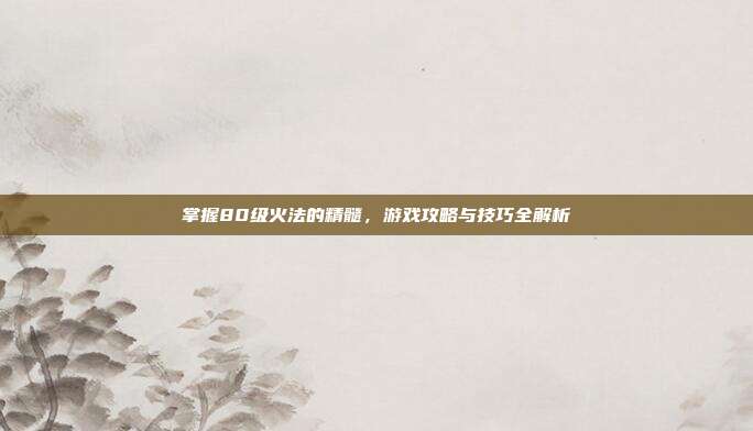 掌握80级火法的精髓,游戏攻略与技巧全解析-第1张图片-速奇网 掌握80级火法的精髓,游戏攻略与技巧全解析-第1张图片-速奇网