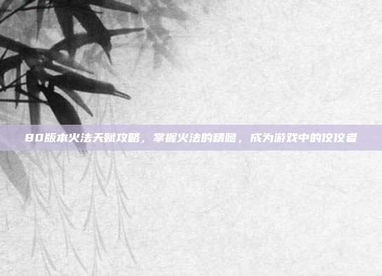 80版本火法天赋攻略,掌握火法的精髓,成为游戏中的佼佼者-第1张图片-速奇网 80版本火法天赋攻略,掌握火法的精髓,成为游戏中的佼佼者-第1张图片-速奇网