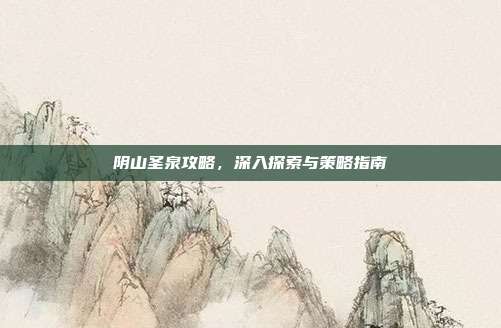 阴山圣泉攻略，深入探索与策略指南-第1张图片-速奇网