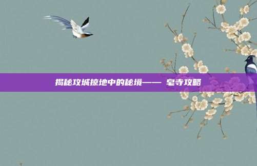 揭秘攻城掠地中的秘境——砮皂寺攻略-第1张图片-速奇网 揭秘攻城掠地中的秘境——砮皂寺攻略-第1张图片-速奇网