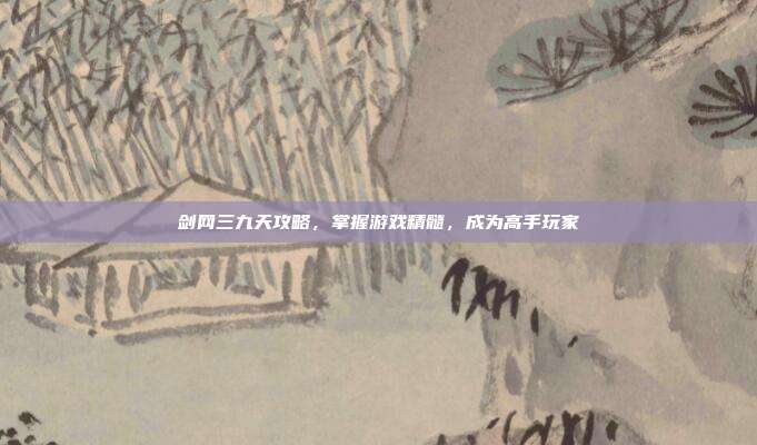 剑网三九天攻略，掌握游戏精髓，成为高手玩家-第1张图片-速奇网