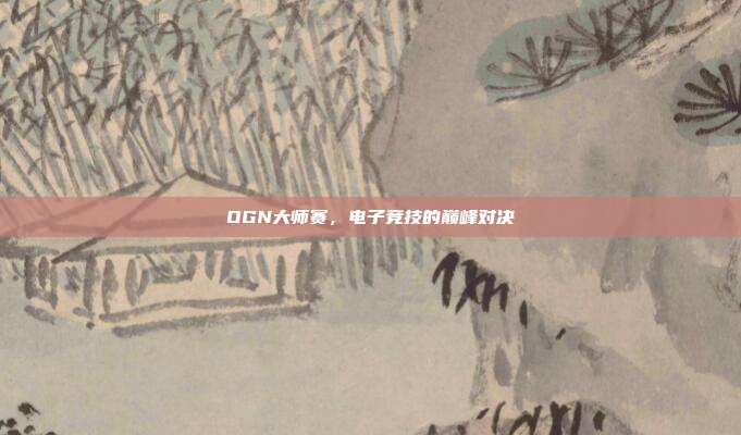 OGN大师赛,电子竞技的巅峰对决-第1张图片-速奇网 OGN大师赛,电子竞技的巅峰对决-第1张图片-速奇网