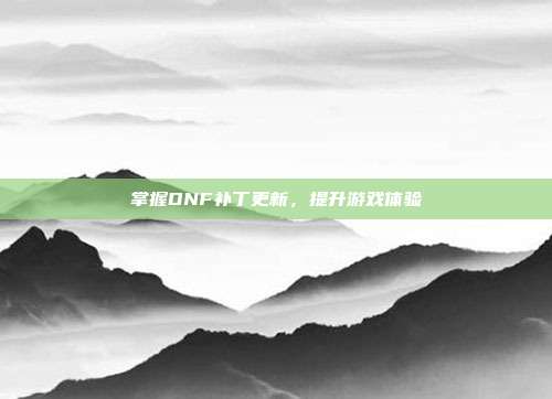 掌握DNF补丁更新,提升游戏体验-第1张图片-速奇网 掌握DNF补丁更新,提升游戏体验-第1张图片-速奇网