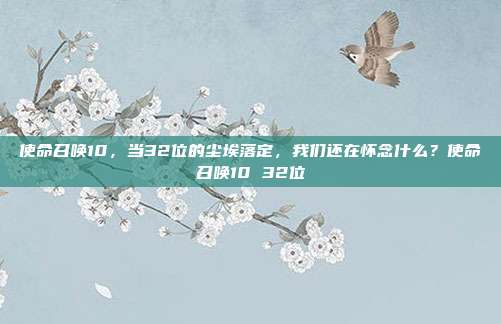 使命召唤10，当32位的尘埃落定，我们还在怀念什么？使命召唤10 32位-第1张图片-速奇网