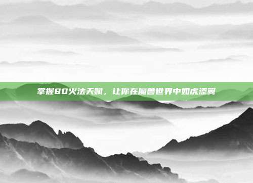 掌握80火法天赋,让你在魔兽世界中如虎添翼-第1张图片-速奇网 掌握80火法天赋,让你在魔兽世界中如虎添翼-第1张图片-速奇网