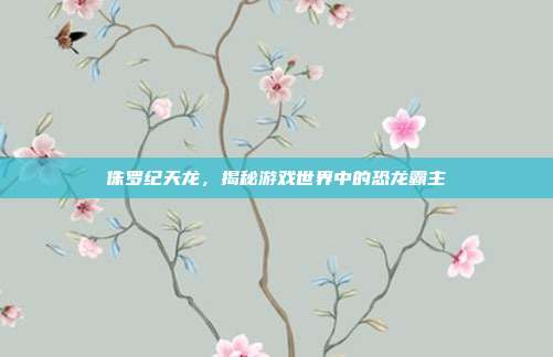 侏罗纪天龙,揭秘游戏世界中的恐龙霸主-第1张图片-速奇网 侏罗纪天龙,揭秘游戏世界中的恐龙霸主-第1张图片-速奇网