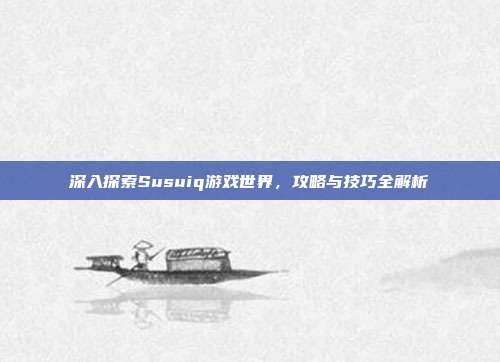 深入探索Susuiq游戏世界,攻略与技巧全解析-第1张图片-速奇网 深入探索Susuiq游戏世界,攻略与技巧全解析-第1张图片-速奇网