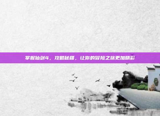 掌握仙剑4，攻略秘籍，让你的冒险之旅更加精彩-第1张图片-速奇网