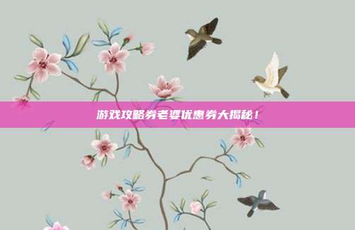 游戏攻略券老婆优惠券大揭秘!-第1张图片-速奇网 游戏攻略券老婆优惠券大揭秘!-第1张图片-速奇网