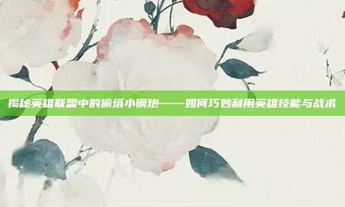 揭秘英雄联盟中的偷塔小钢炮——如何巧妙利用英雄技能与战术-第1张图片-速奇网 揭秘英雄联盟中的偷塔小钢炮——如何巧妙利用英雄技能与战术-第1张图片-速奇网