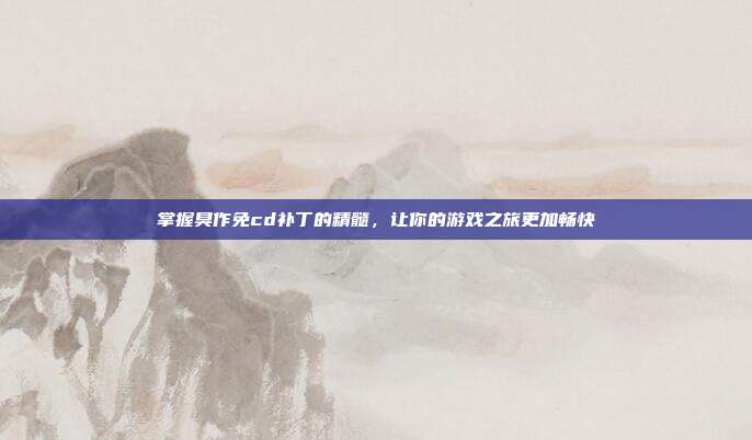 掌握臭作免cd补丁的精髓,让你的游戏之旅更加畅快-第1张图片-速奇网 掌握臭作免cd补丁的精髓,让你的游戏之旅更加畅快-第1张图片-速奇网