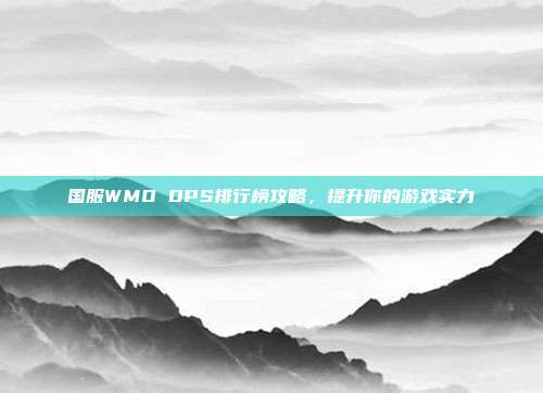 国服WMO DPS排行榜攻略,提升你的游戏实力-第1张图片-速奇网 国服WMO DPS排行榜攻略,提升你的游戏实力-第1张图片-速奇网