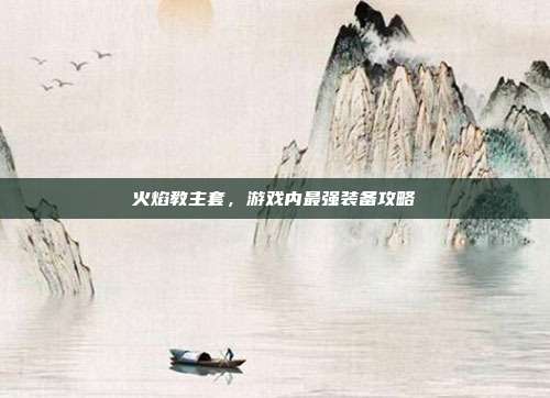 火焰教主套,游戏内最强装备攻略-第1张图片-速奇网 火焰教主套,游戏内最强装备攻略-第1张图片-速奇网